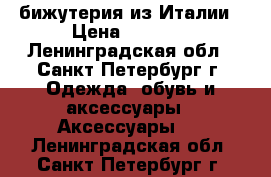 бижутерия из Италии › Цена ­ 1 500 - Ленинградская обл., Санкт-Петербург г. Одежда, обувь и аксессуары » Аксессуары   . Ленинградская обл.,Санкт-Петербург г.